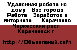 Удаленная работа на дому - Все города Работа » Заработок в интернете   . Карачаево-Черкесская респ.,Карачаевск г.